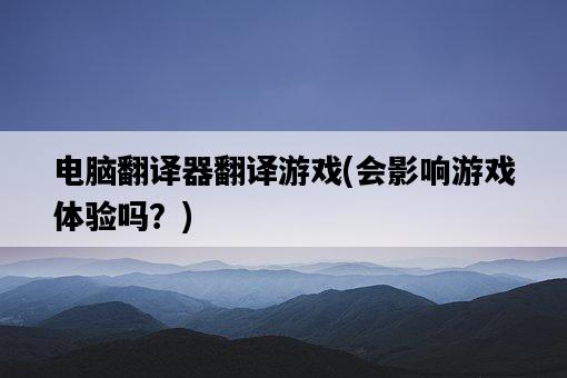 電腦翻譯器翻譯游戲，會影響游戲體驗嗎？-圖1