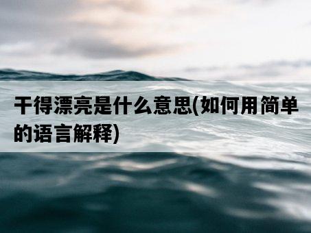 干得漂亮是什么意思，如何用簡單的語言解釋-圖1
