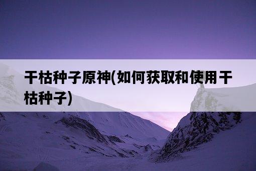 干枯種子原神，如何獲取和使用干枯種子-圖1