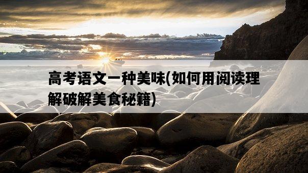 高考語文一種美味，如何用閱讀理解破解美食秘籍-圖1