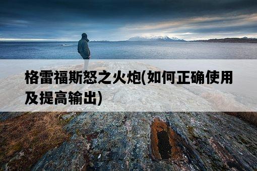 格雷福斯怒之火炮，如何正確使用及提高輸出-圖1