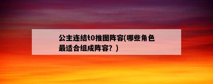 公主連結t0推圖陣容，哪些角色最適合組成陣容？-圖1