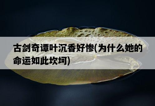 古劍奇譚葉沉香好慘，為什么她的命運如此坎坷-圖1