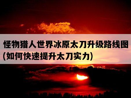 怪物獵人世界冰原太刀升級路線圖，如何快速提升太刀實力-圖1