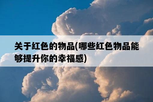 關于紅色的物品，哪些紅色物品能夠提升你的幸福感-圖1