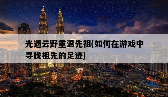 光遇云野重溫先祖，如何在游戲中尋找祖先的足跡-圖1