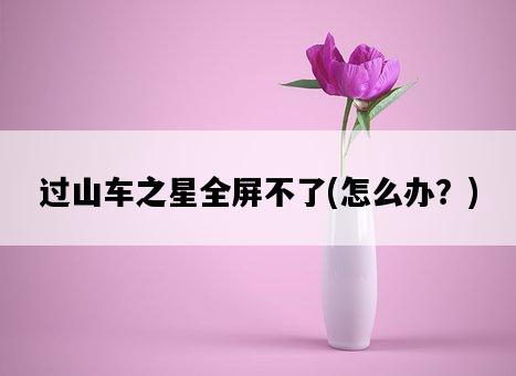 過山車之星全屏不了，怎么辦？-圖1