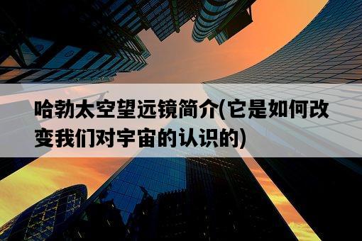 哈勃太空望遠鏡簡介，它是如何改變我們對宇宙的認識的-圖1