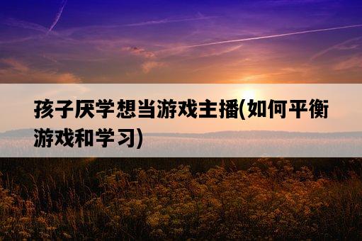 孩子厭學想當游戲主播，如何平衡游戲和學習-圖1