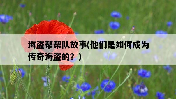 海盜幫幫隊故事，他們是如何成為傳奇海盜的？-圖1