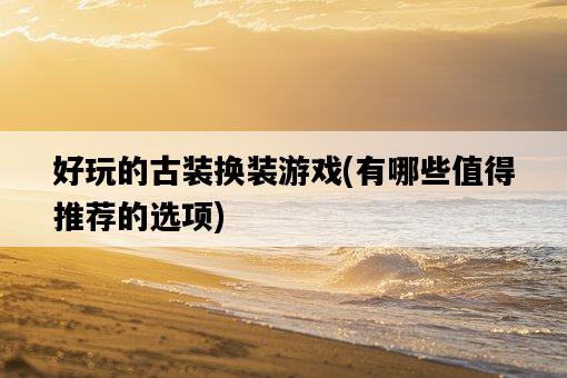好玩的古裝換裝游戲，有哪些值得推薦的選項-圖1