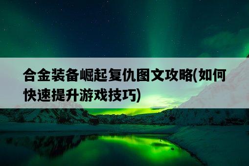 合金裝備崛起復仇圖文攻略，如何快速提升游戲技巧-圖1