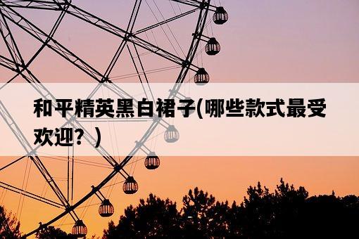 和平精英黑白裙子，哪些款式最受歡迎？-圖1