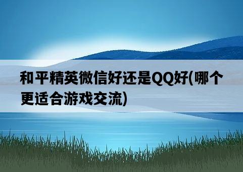 和平精英微信好還是QQ好，哪個更適合游戲交流-圖1