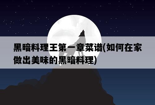 黑暗料理王第一章菜譜，如何在家做出美味的黑暗料理-圖1