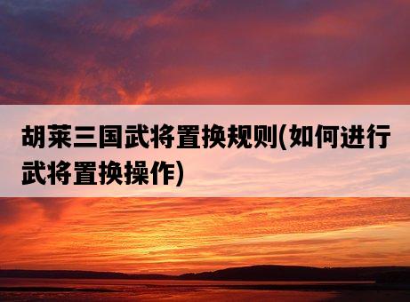 胡萊三國武將置換規則，如何進行武將置換操作-圖1