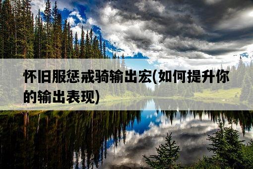懷舊服懲戒騎輸出宏，如何提升你的輸出表現-圖1