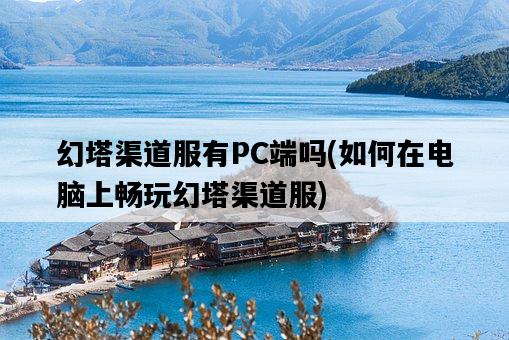 幻塔渠道服有PC端嗎，如何在電腦上暢玩幻塔渠道服-圖1