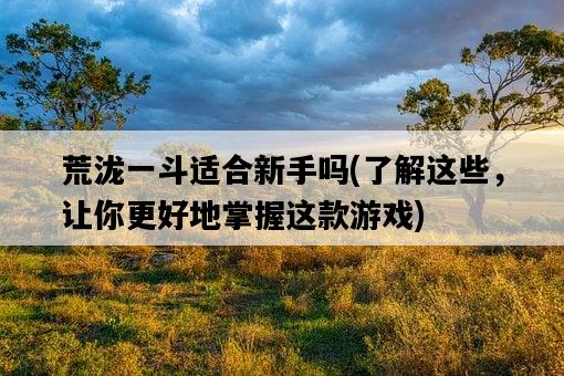 荒瀧一斗適合新手嗎，了解這些，讓你更好地掌握這款游戲-圖1