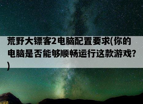 荒野大鏢客2電腦配置要求，你的電腦是否能夠順暢運行這款游戲？-圖1