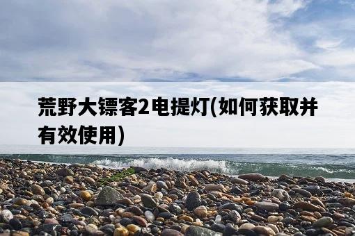 荒野大鏢客2電提燈，如何獲取并有效使用-圖1