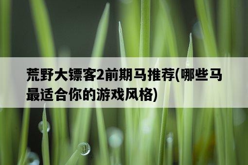 荒野大鏢客2前期馬推薦，哪些馬最適合你的游戲風格-圖1