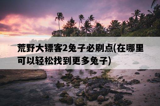荒野大鏢客2兔子必刷點，在哪里可以輕松找到更多兔子-圖1
