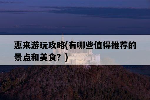 惠來游玩攻略，有哪些值得推薦的景點和美食？-圖1