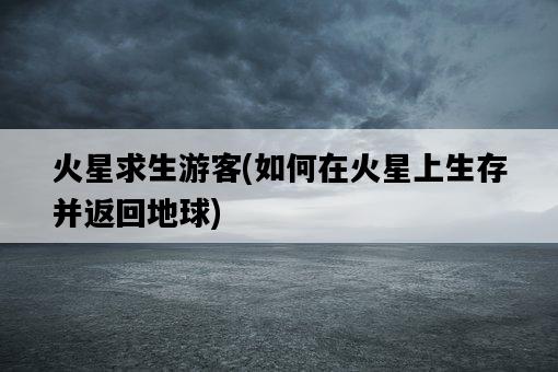 火星求生游客，如何在火星上生存并返回地球-圖1