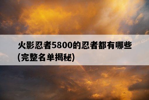 火影忍者5800的忍者都有哪些，完整名單揭秘-圖1