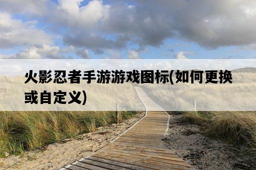 火影忍者手游游戲圖標，如何更換或自定義-圖1