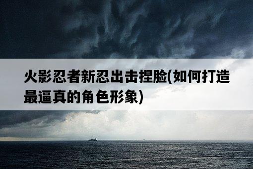 火影忍者新忍出擊捏臉，如何打造最逼真的角色形象-圖1