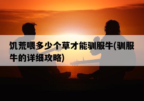 饑荒喂多少個草才能馴服牛，馴服牛的詳細攻略-圖1