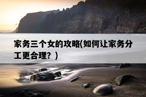 家務三個女的攻略，如何讓家務分工更合理？-圖1