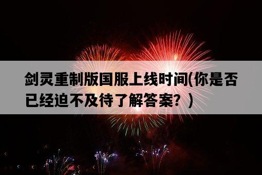 劍靈重制版國服上線時間，你是否已經迫不及待了解答案？-圖1