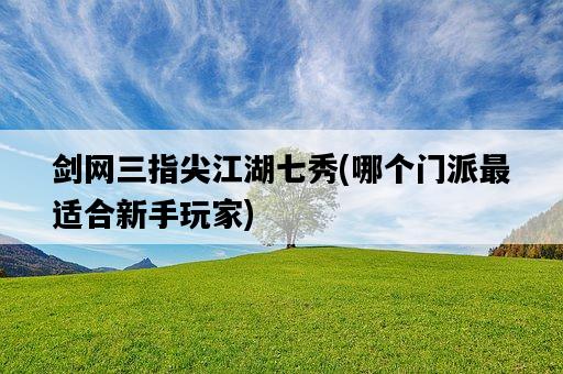 劍網三指尖江湖七秀，哪個門派最適合新手玩家-圖1