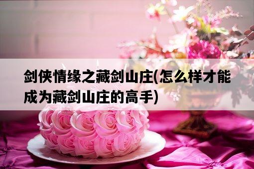 劍俠情緣之藏劍山莊，怎么樣才能成為藏劍山莊的高手-圖1