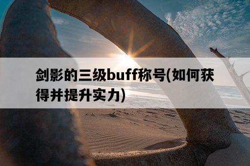 劍影的三級buff稱號，如何獲得并提升實力-圖1
