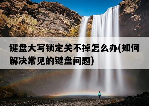 鍵盤大寫鎖定關不掉怎么辦，如何解決常見的鍵盤問題-圖1