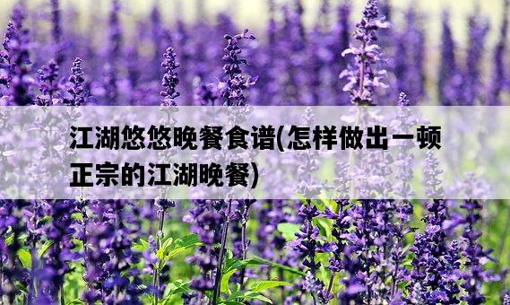 江湖悠悠晚餐食譜，怎樣做出一頓正宗的江湖晚餐-圖1