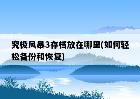 究極風暴3存檔放在哪里，如何輕松備份和恢復-圖1