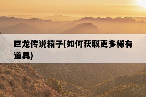 巨龍傳說箱子，如何獲取更多稀有道具-圖1