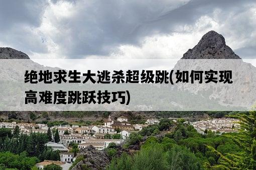 絕地求生大逃殺超級跳，如何實現高難度跳躍技巧-圖1