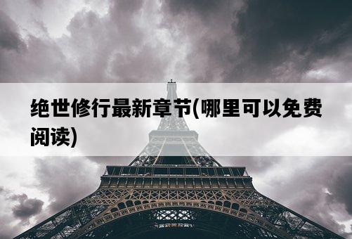 絕世修行最新章節，哪里可以免費閱讀-圖1
