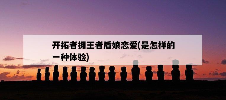 開拓者擁王者盾娘戀愛，是怎樣的一種體驗-圖1