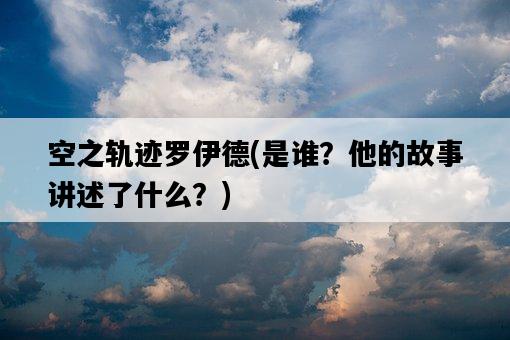 空之軌跡羅伊德，是誰？他的故事講述了什么？-圖1