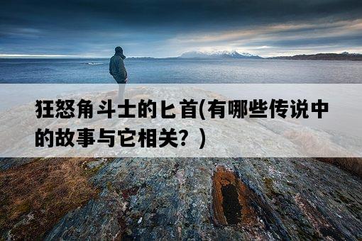 狂怒角斗士的匕首，有哪些傳說中的故事與它相關？-圖1