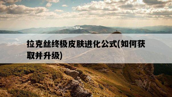 拉克絲終極皮膚進化公式，如何獲取并升級-圖1