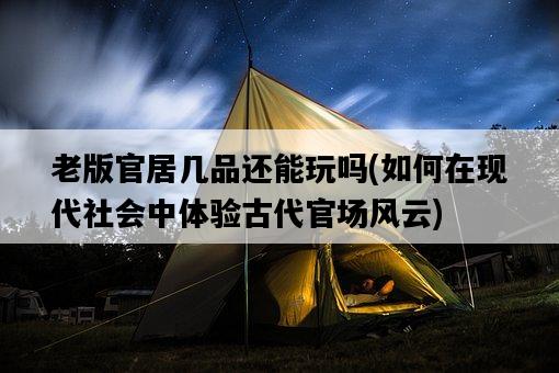 老版官居幾品還能玩嗎，如何在現代社會中體驗古代官場風云-圖1