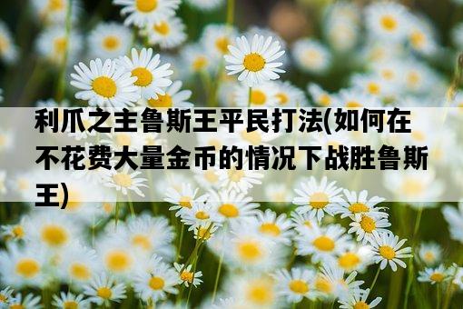 利爪之主魯斯王平民打法，如何在不花費大量金幣的情況下戰勝魯斯王-圖1